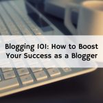 Blogging 101: How to Boost Your Success as a Blogger