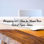 Blogging 101: How to Never Run Out of Topic Ideas