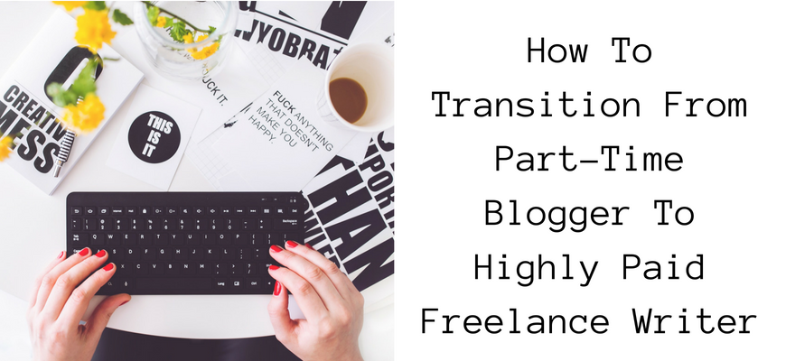 How To Transition From Part-Time Blogger To Highly Paid Freelance Writer