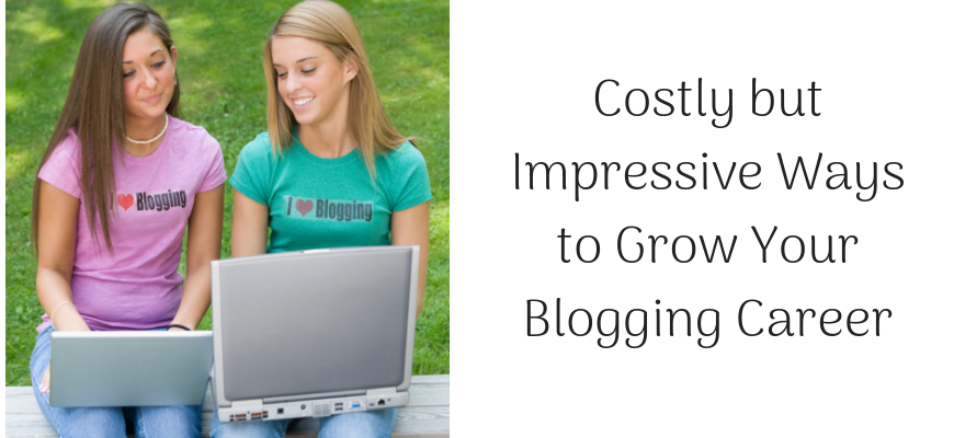 Costly but Impressive Ways to Grow Your Blogging Career