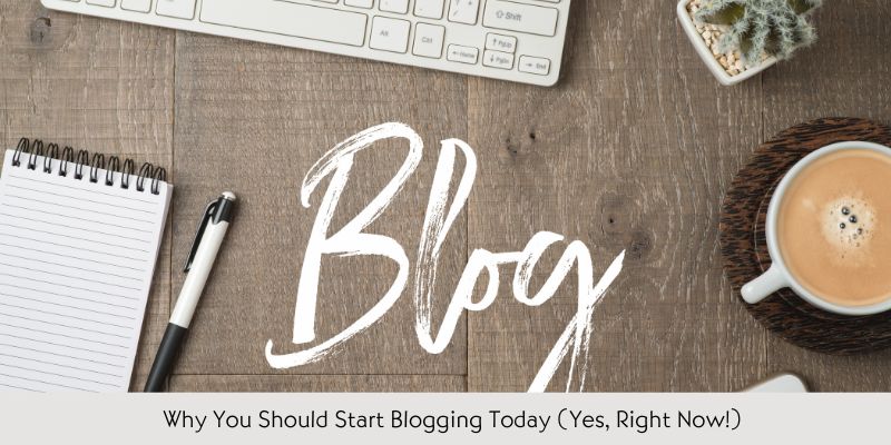 Why You Should Start Blogging Today (Yes, Right Now!)