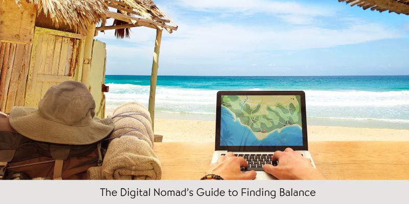 The Digital Nomad’s Guide to Finding Balance: How to Stay Grounded While Constantly on the Move